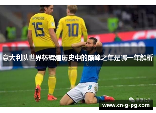 意大利队世界杯辉煌历史中的巅峰之年是哪一年解析 意大利队世界杯辉煌历史中的巅峰之年是哪一年解析