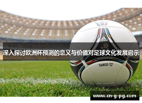 深入探讨欧洲杯预测的意义与价值对足球文化发展启示