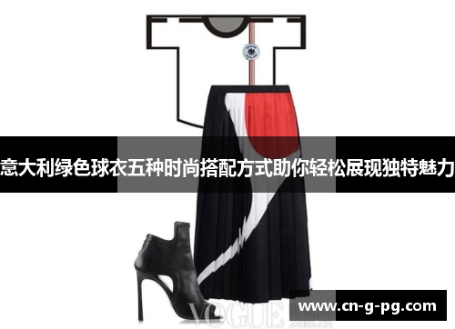 意大利绿色球衣五种时尚搭配方式助你轻松展现独特魅力