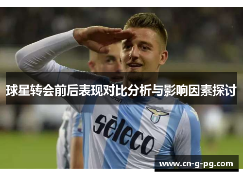球星转会前后表现对比分析与影响因素探讨 球星转会前后表现对比分析与影响因素探讨
