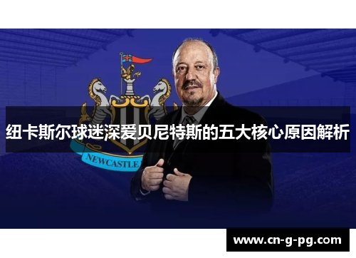 纽卡斯尔球迷深爱贝尼特斯的五大核心原因解析 纽卡斯尔球迷深爱贝尼特斯的五大核心原因解析