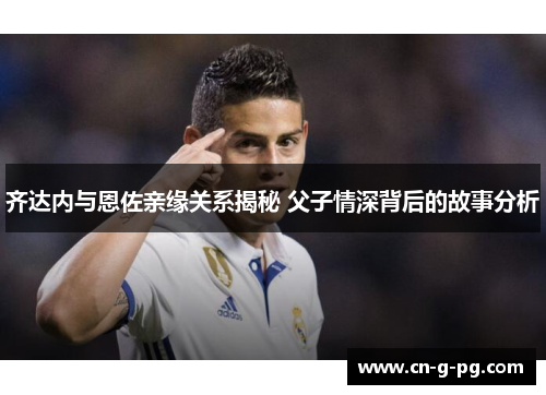 齐达内与恩佐亲缘关系揭秘 父子情深背后的故事分析