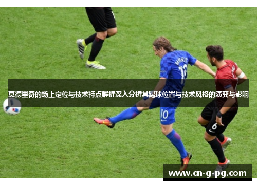 莫德里奇的场上定位与技术特点解析深入分析其踢球位置与技术风格的演变与影响