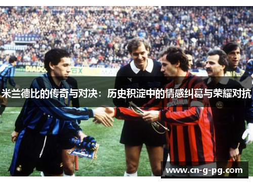 米兰德比的传奇与对决：历史积淀中的情感纠葛与荣耀对抗