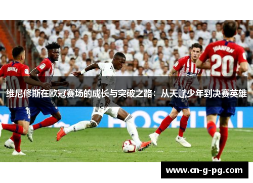 维尼修斯在欧冠赛场的成长与突破之路:从天赋少年到决赛英雄 维尼修斯在欧冠赛场的成长与突破之路:从天赋少年到决赛英雄
