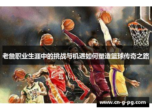 老詹职业生涯中的挑战与机遇如何塑造篮球传奇之路