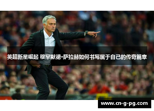 英超新星崛起 穆罕默德·萨拉赫如何书写属于自己的传奇篇章