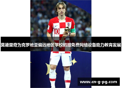 莫德里奇为克罗地亚偏远地区学校捐赠免费网络设备助力教育发展