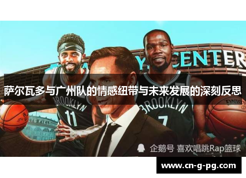 萨尔瓦多与广州队的情感纽带与未来发展的深刻反思 萨尔瓦多与广州队的情感纽带与未来发展的深刻反思