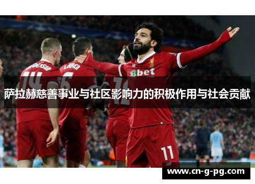 萨拉赫慈善事业与社区影响力的积极作用与社会贡献 萨拉赫慈善事业与社区影响力的积极作用与社会贡献