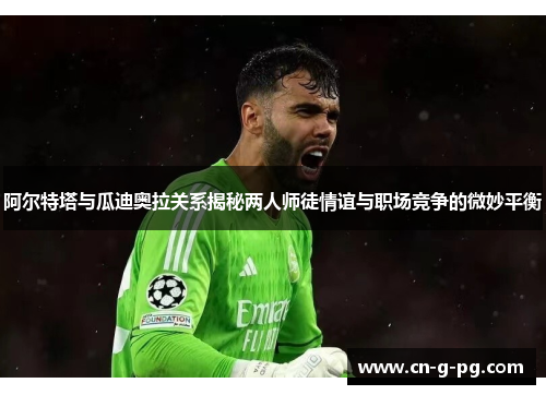 阿尔特塔与瓜迪奥拉关系揭秘两人师徒情谊与职场竞争的微妙平衡