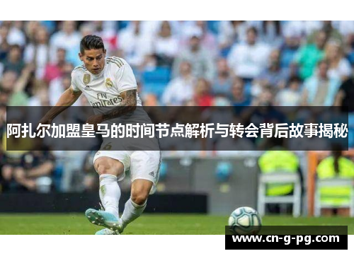 阿扎尔加盟皇马的时间节点解析与转会背后故事揭秘 阿扎尔加盟皇马的时间节点解析与转会背后故事揭秘