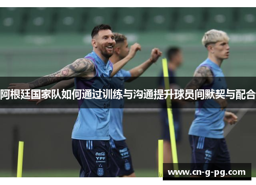 阿根廷国家队如何通过训练与沟通提升球员间默契与配合