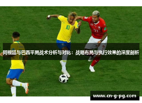 阿根廷与巴西平局战术分析与对比:战略布局与执行效果的深度剖析 阿根廷与巴西平局战术分析与对比:战略布局与执行效果的深度剖析