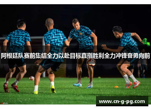 阿根廷队赛前集结全力以赴目标直指胜利全力冲锋奋勇向前