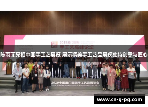 陈雨菲亮相中国手工艺展览 展示精美手工艺品展现独特创意与匠心 陈雨菲亮相中国手工艺展览 展示精美手工艺品展现独特创意与匠心