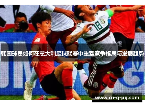 韩国球员如何在意大利足球联赛中重塑竞争格局与发展趋势