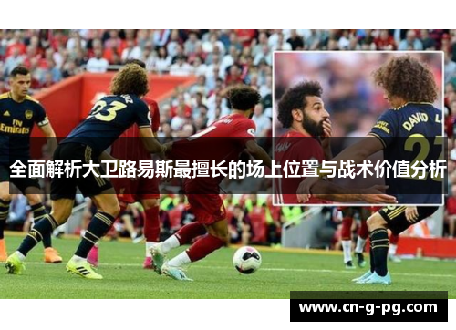 全面解析大卫路易斯最擅长的场上位置与战术价值分析 全面解析大卫路易斯最擅长的场上位置与战术价值分析