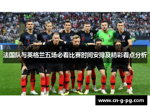 法国队与英格兰五场必看比赛时间安排及精彩看点分析 法国队与英格兰五场必看比赛时间安排及精彩看点分析
