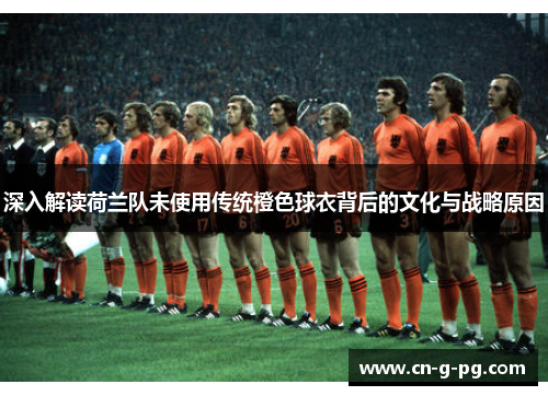 深入解读荷兰队未使用传统橙色球衣背后的文化与战略原因