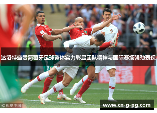 达洛特盛赞葡萄牙足球整体实力彰显团队精神与国际赛场强劲表现