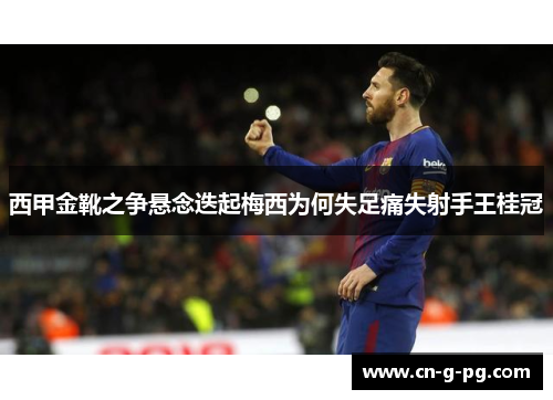 西甲金靴之争悬念迭起梅西为何失足痛失射手王桂冠