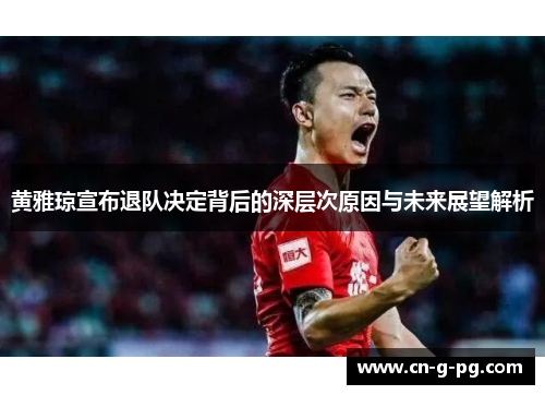 黄雅琼宣布退队决定背后的深层次原因与未来展望解析