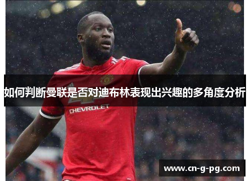 如何判断曼联是否对迪布林表现出兴趣的多角度分析