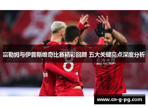 富勒姆与伊普斯维奇比赛精彩回顾 五大关键亮点深度分析