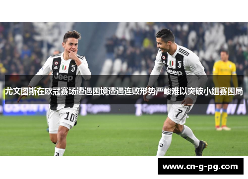 尤文图斯在欧冠赛场遭遇困境遭遇连败形势严峻难以突破小组赛困局