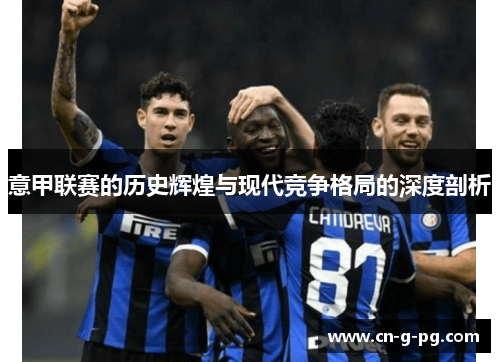 意甲联赛的历史辉煌与现代竞争格局的深度剖析 意甲联赛的历史辉煌与现代竞争格局的深度剖析
