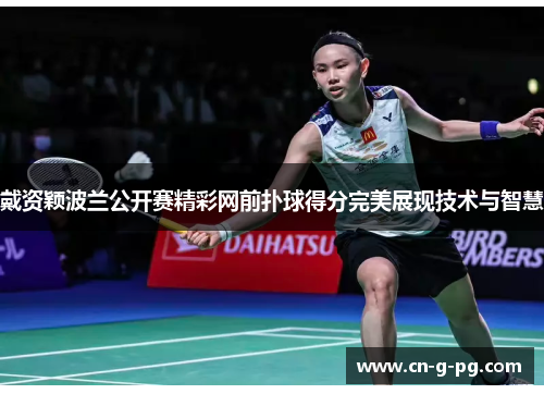戴资颖波兰公开赛精彩网前扑球得分完美展现技术与智慧