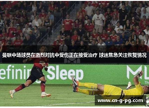 曼联中场球员在激烈对抗中受伤正在接受治疗 球迷焦急关注恢复情况