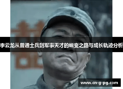 李云龙从普通士兵到军事天才的蜕变之路与成长轨迹分析