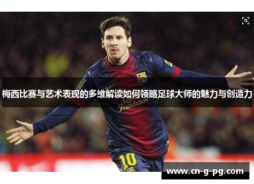 梅西比赛与艺术表现的多维解读如何领略足球大师的魅力与创造力