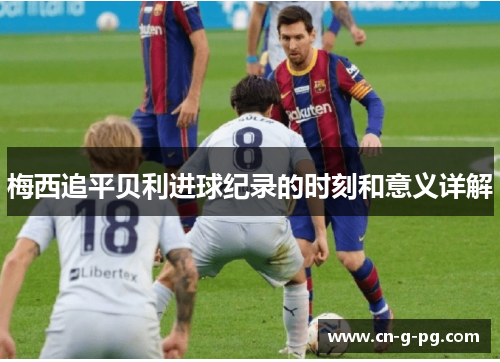 梅西追平贝利进球纪录的时刻和意义详解