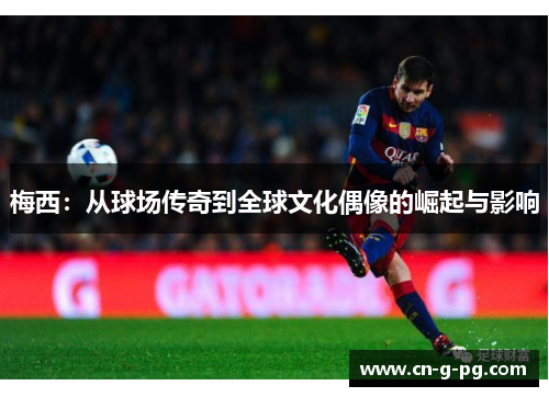 梅西：从球场传奇到全球文化偶像的崛起与影响