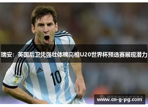 瑞安：英国后卫凭强壮体魄亮相U20世界杯预选赛展现潜力