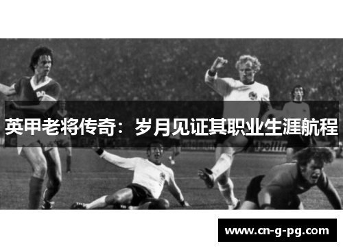 英甲老将传奇:岁月见证其职业生涯航程 英甲老将传奇:岁月见证其职业生涯航程
