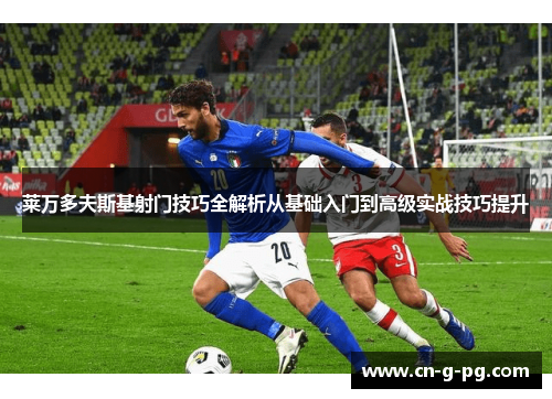 莱万多夫斯基射门技巧全解析从基础入门到高级实战技巧提升