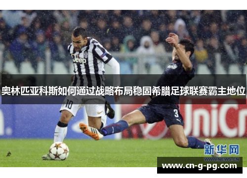 奥林匹亚科斯如何通过战略布局稳固希腊足球联赛霸主地位