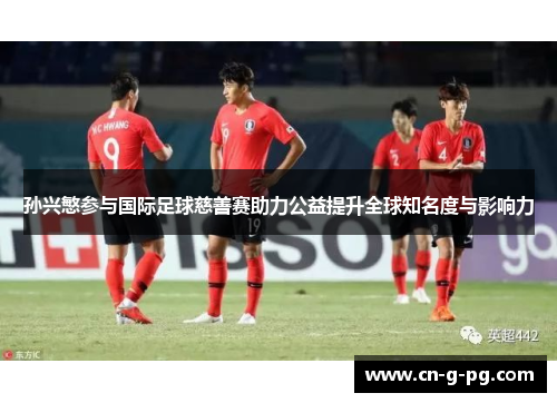 孙兴慜参与国际足球慈善赛助力公益提升全球知名度与影响力