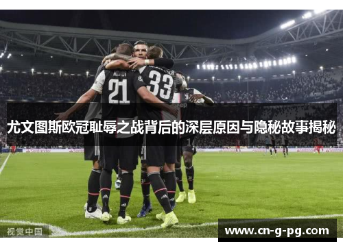 尤文图斯欧冠耻辱之战背后的深层原因与隐秘故事揭秘