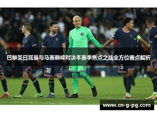 巴黎圣日耳曼与马赛巅峰对决本赛季焦点之战全方位看点解析