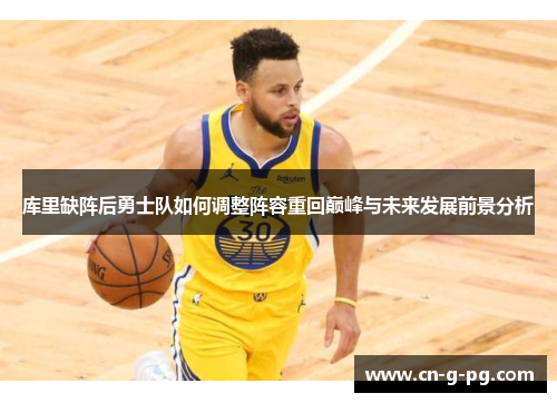 库里缺阵后勇士队如何调整阵容重回巅峰与未来发展前景分析 库里缺阵后勇士队如何调整阵容重回巅峰与未来发展前景分析