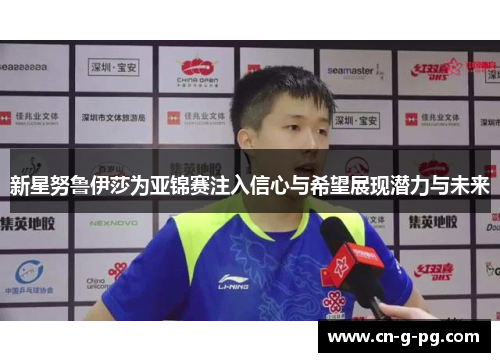 新星努鲁伊莎为亚锦赛注入信心与希望展现潜力与未来