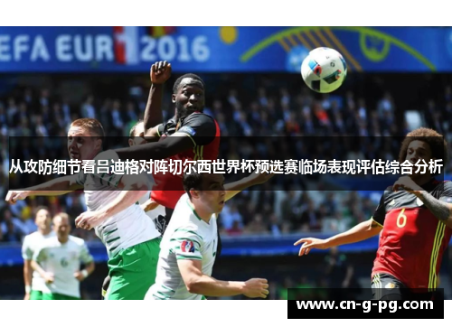 从攻防细节看吕迪格对阵切尔西世界杯预选赛临场表现评估综合分析