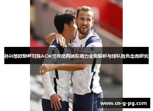 孙兴慜欧联杯对阵AC米兰攻防两端影响力全面解析与球队胜负走向研究