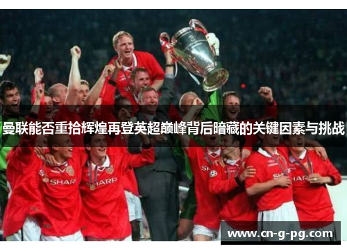 曼联能否重拾辉煌再登英超巅峰背后暗藏的关键因素与挑战