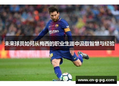 未来球员如何从梅西的职业生涯中汲取智慧与经验